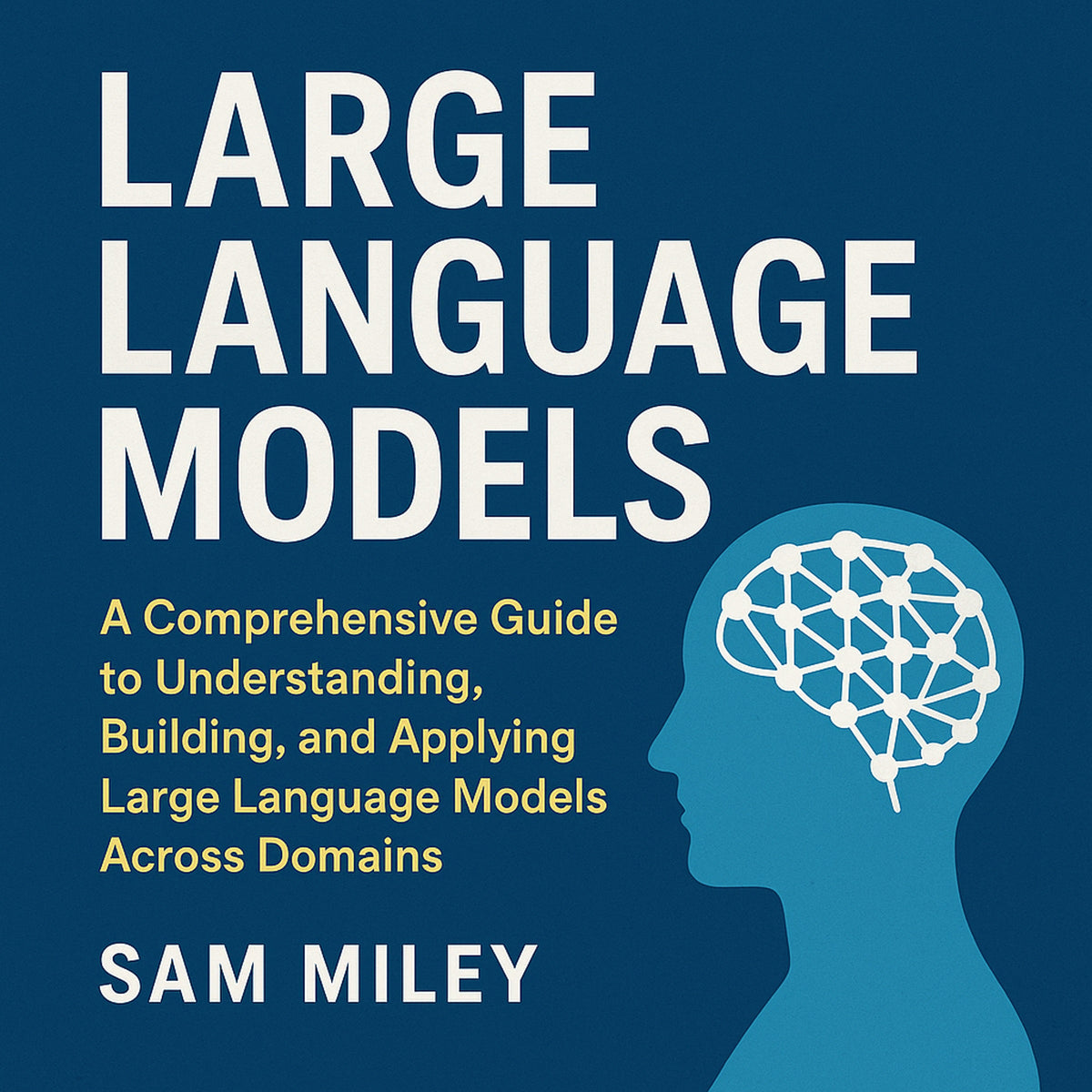 Large Language Models (LLMs): A Comprehensive Guide to Understanding, Building, and Applying Large Language Models Across Domains