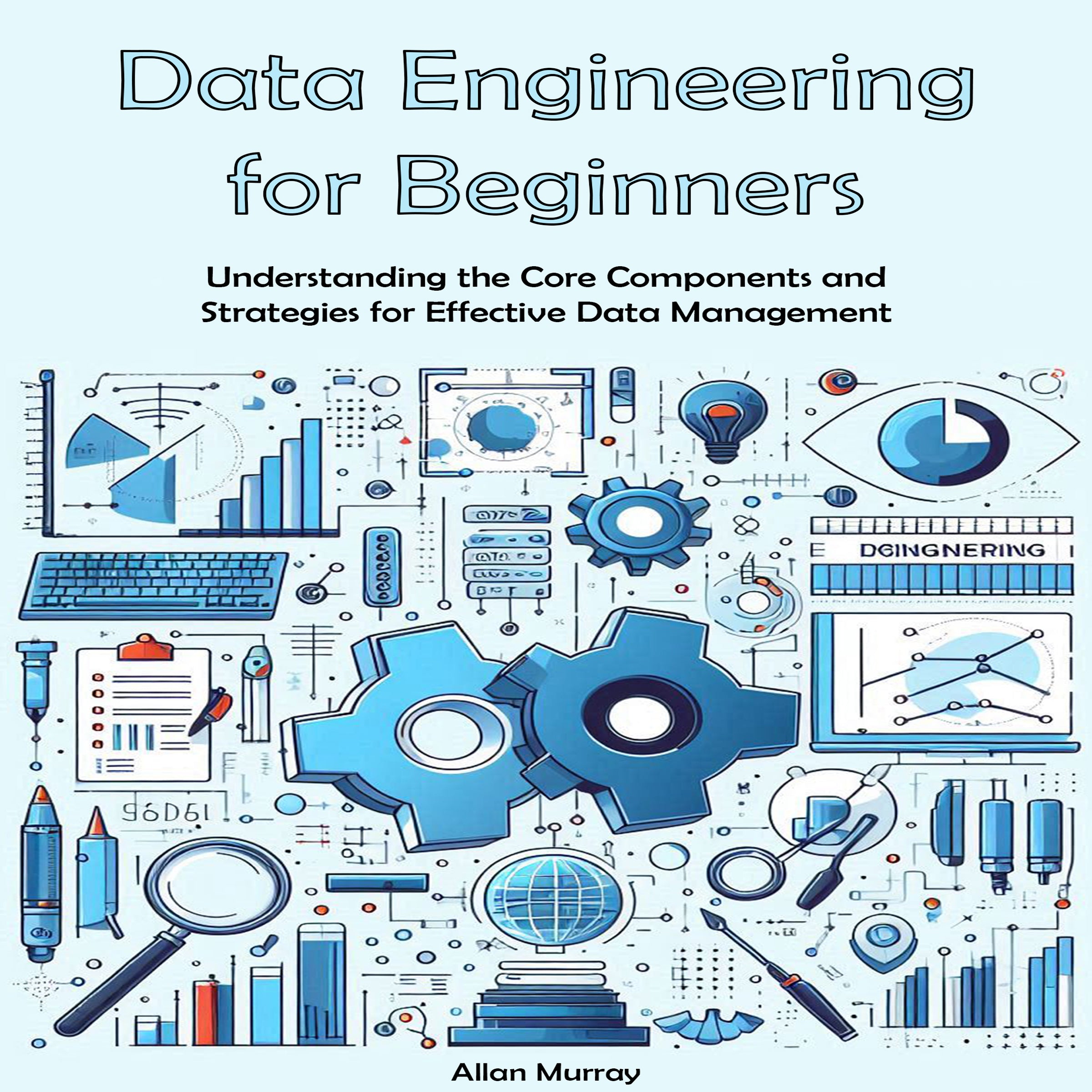 Data Engineering for Beginners: Understanding the Core Components and Strategies for Effective Data Management