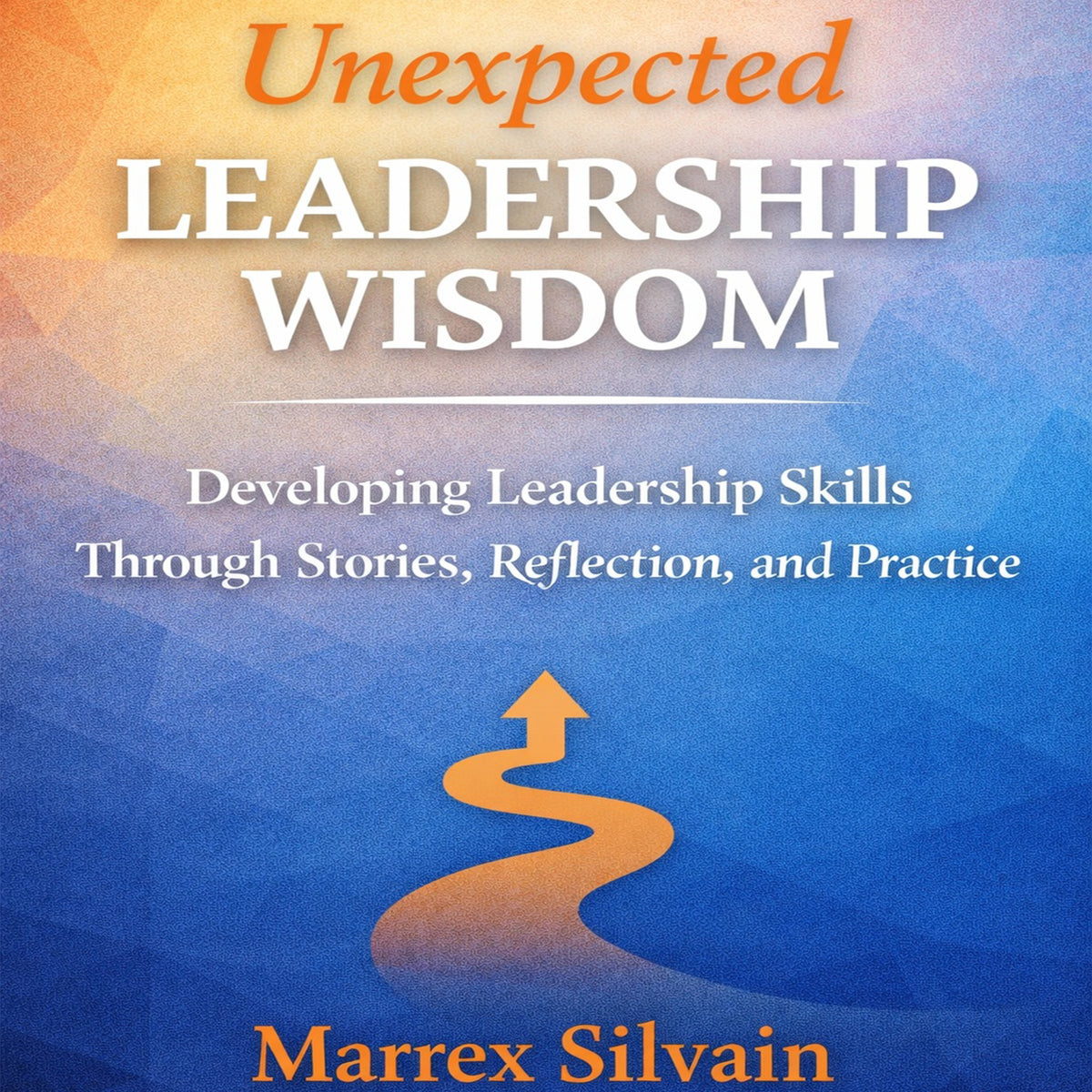 Unexpected Leadership: Wisdom Developing Leadership Skills Through Stories, Reflection, and Practice