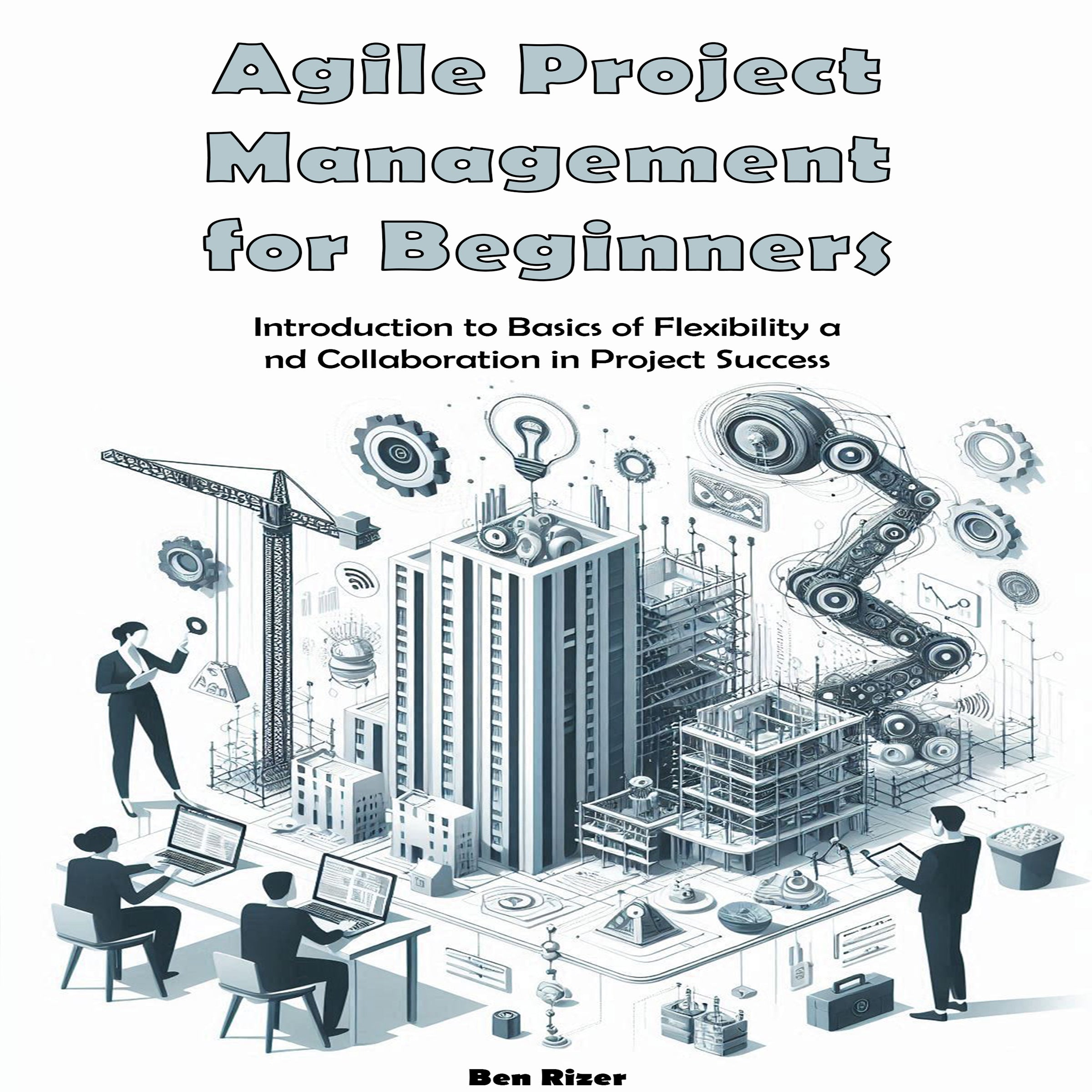 Agile Project Management for Beginners: Introduction to Basics of Flexibility a nd Collaboration in Project Success