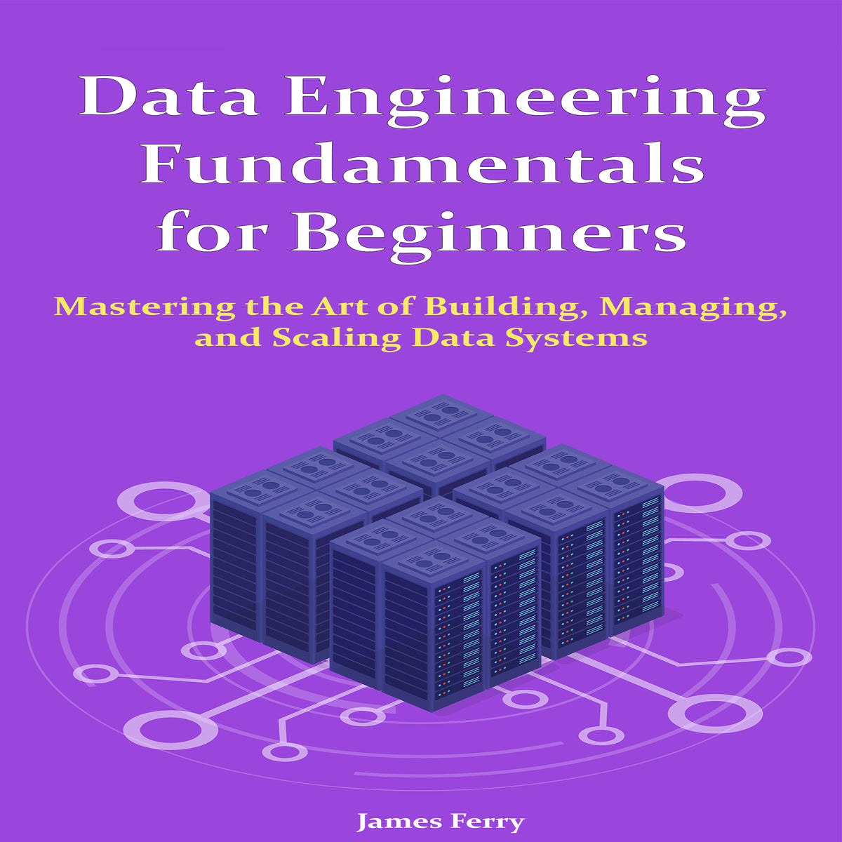 Data Engineering Fundamentals for Beginners: Mastering the Art of Building, Managing,  and Scaling Data Systems