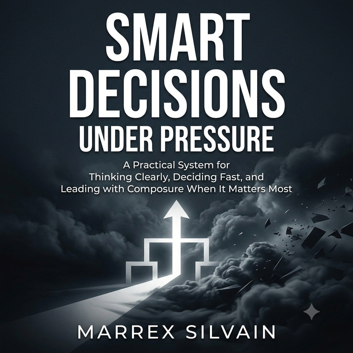 Smart Decisions Under Pressure: A Practical System for Thinking Clearly, Deciding Fast, and Leading with Composure When It Matters Most