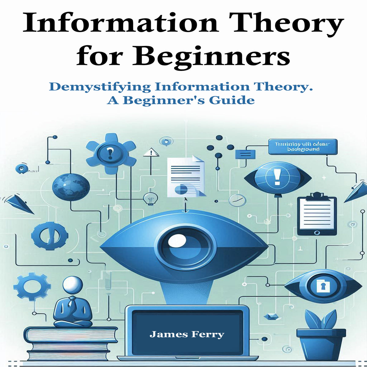 Information Theory for Beginners:  Demystifying Information Theory. A Beginner's Guide