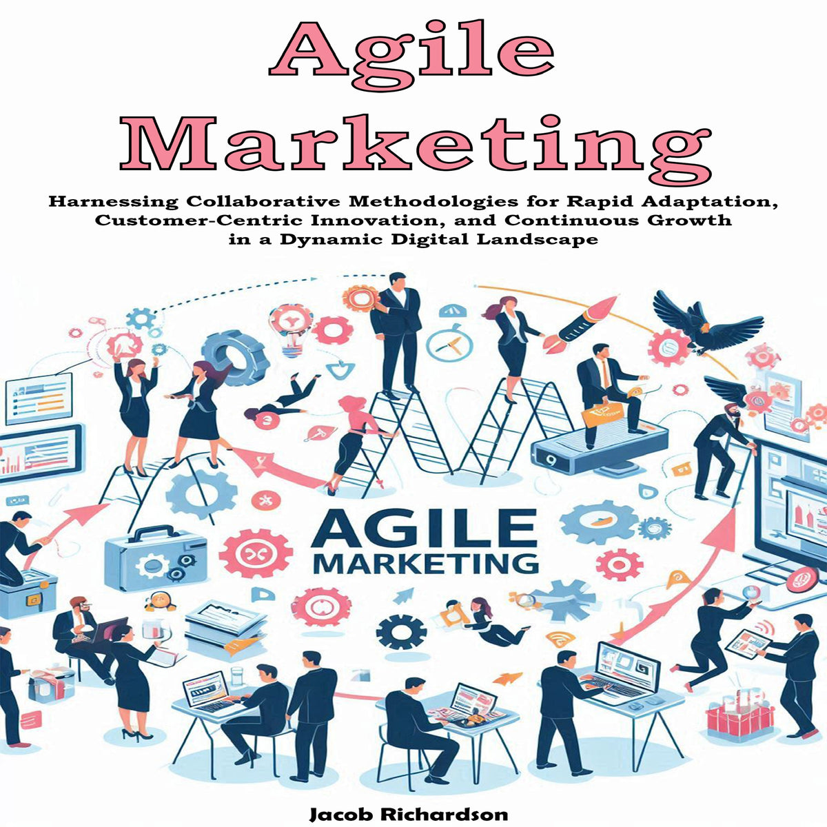 Agile Marketing: Harnessing Collaborative Methodologies for Rapid Adaptation, Customer-Centric Innovation, and Continuous Growth in a Dynamic Digital Landscape