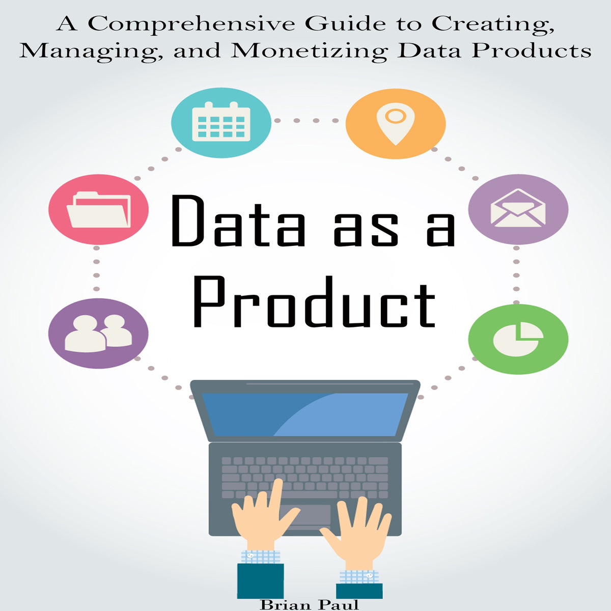 Data as a Product: A Comprehensive Guide to Creating, Managing,  and Monetizing Data Products