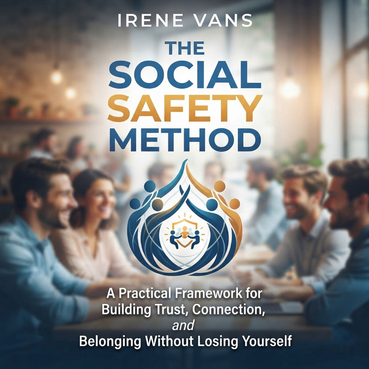 The Social Safety Method:  A Practical Framework for Building Trust, Connection, and Belonging Without Losing Yourself