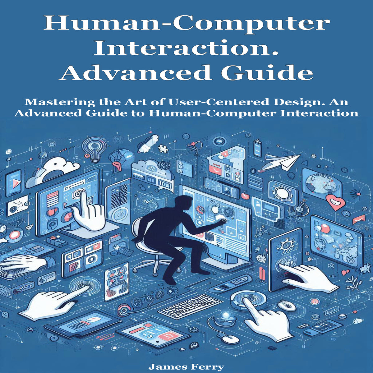 Human-Computer Interaction. Advanced Guide: Mastering the Art of User-Centered Design. An Advanced Guide to Human-Computer Interaction