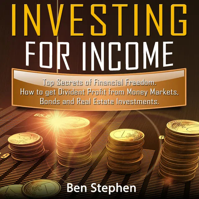 How to Invest for Income: Top Secrets of Financial Freedom. How to get Dividend Profit from Money Markets, Bonds and Real Estate Investments by Ben Stephen