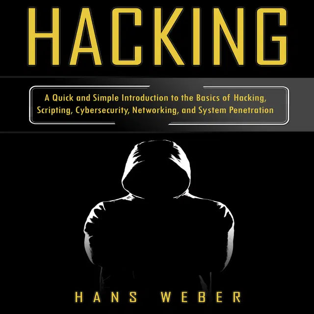 Hacking: A Quick and Simple Introduction to the Basics of Hacking, Scripting, Cybersecurity, Networking, and System Penetration by Hans Weber