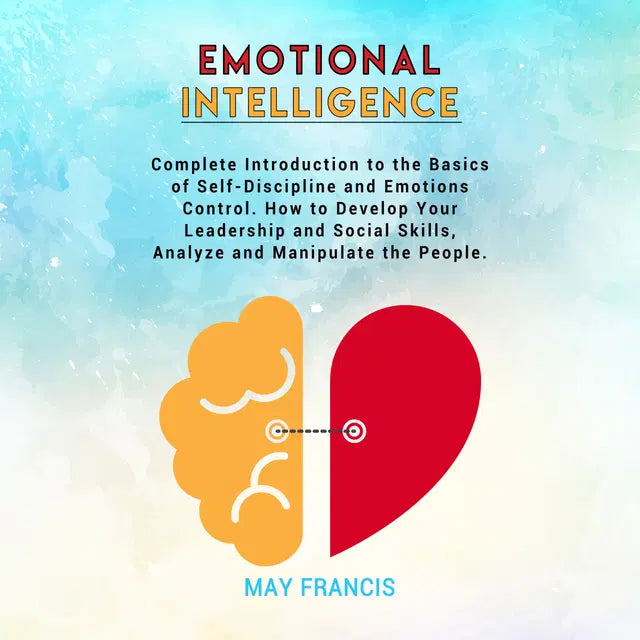 Emotional Intelligence: Complete Introduction to the Basics of Self-Discipline and Emotional Control. How to Develop Your Leadership and Social Skills, Analyze, and Manipulate People by May Francis