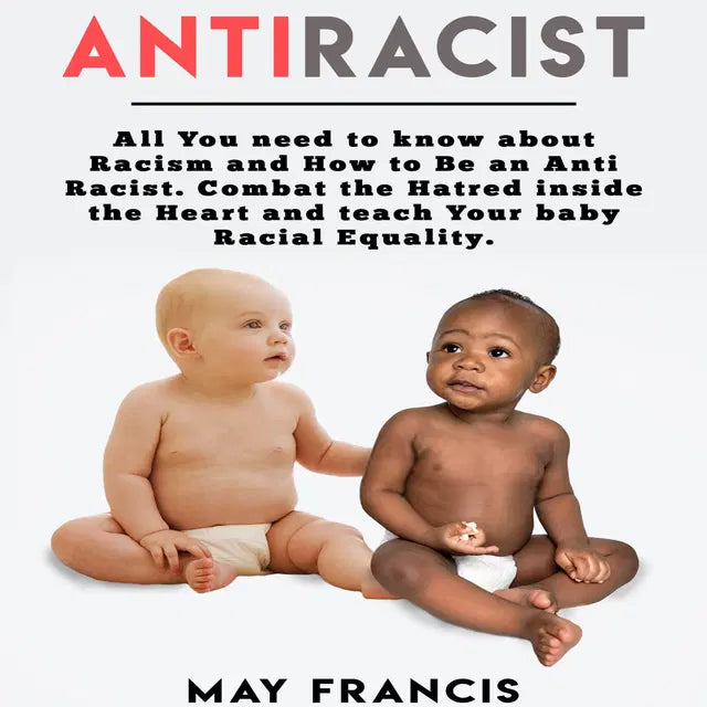 Anti-Racist: All You Need to Know About Racism and How to Be an Anti-Racist. Combat the Hatred Inside the Heart and Teach Your Baby Racial Equality by May Francis